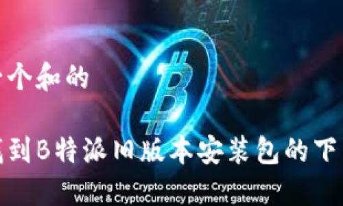 思考一个和的

如何找到B特派旧版本安装包的下载链接