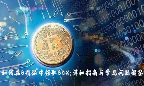 如何在B特派中领取BCX：详细指南与常见问题解答