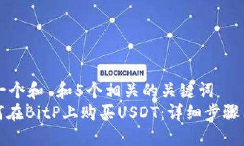 思考一个和 和5个相关的关键词  
: 如何在BitP上购买USDT：详细步骤与指南