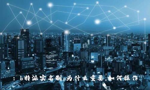 : b特派实名制：为什么重要，如何操作