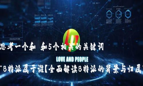 思考一个和 和5个相关的关键词

“B特派属于谁？全面解读B特派的背景与归属”