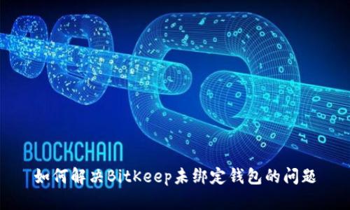 如何解决BitKeep未绑定钱包的问题