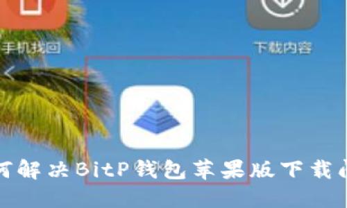 如何解决BitP钱包苹果版下载问题