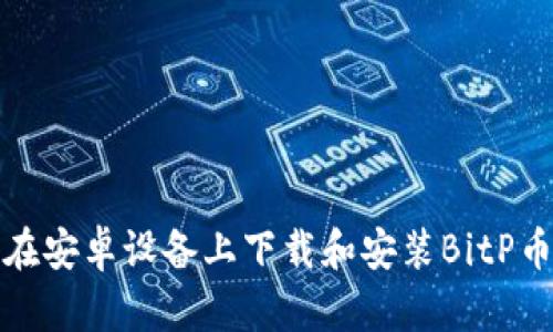 如何在安卓设备上下载和安装BitP币钱包