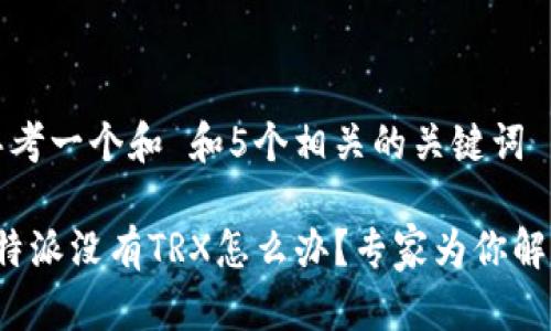 思考一个和 和5个相关的关键词

b特派没有TRX怎么办？专家为你解答