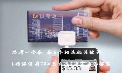 思考一个和 和5个相关的关键词

b特派没有TRX怎么办？专家为你解答