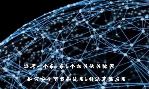 思考一个和 和5个相关的关键词

 如何安全下载和使用b特派苹果应用