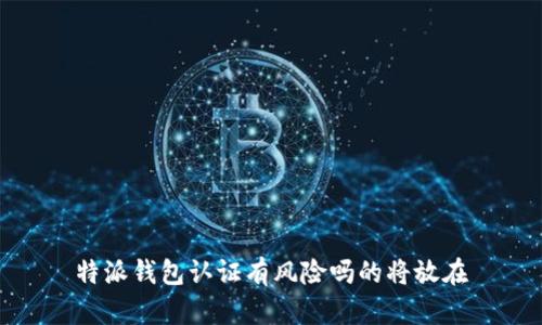 特派钱包认证有风险吗的将放在