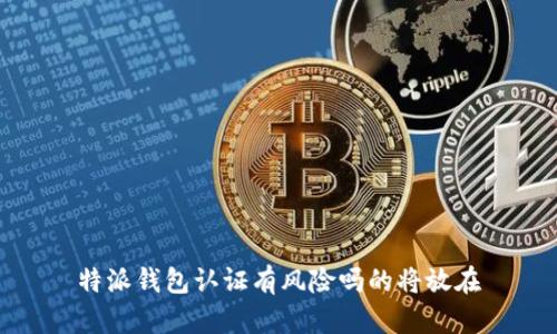 特派钱包认证有风险吗的将放在