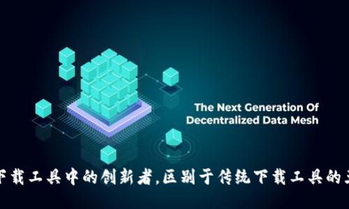 b特派：下载工具中的创新者，区别于传统下载工具的五大特点