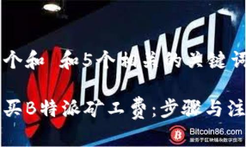 思考一个和 和5个相关的关键词

如何购买B特派矿工费：步骤与注意事项
