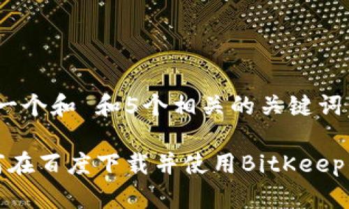 思考一个和 和5个相关的关键词

 如何在百度下载并使用BitKeep钱包？
