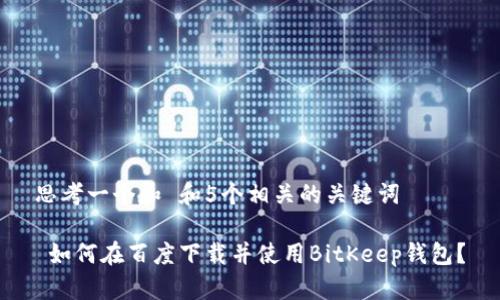 思考一个和 和5个相关的关键词

 如何在百度下载并使用BitKeep钱包？