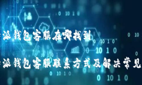 比特派钱包客服在哪找到

比特派钱包客服联系方式及解决常见问题