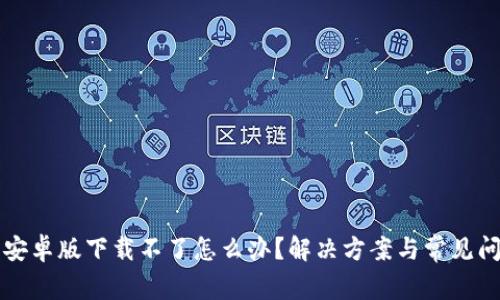 比特派安卓版下载不了怎么办？解决方案与常见问题解答