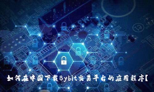 如何在中国下载Bybit交易平台的应用程序？