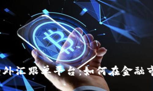 探索全球最大的外汇跟单平台：如何在金融市场中快速获利？