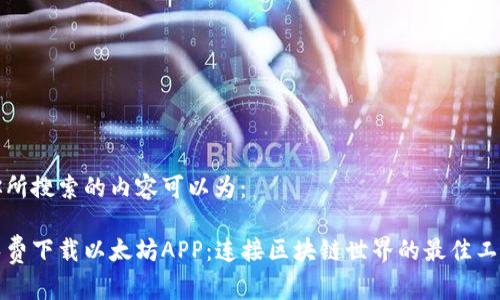 你所搜索的内容可以为：

免费下载以太坊APP：连接区块链世界的最佳工具