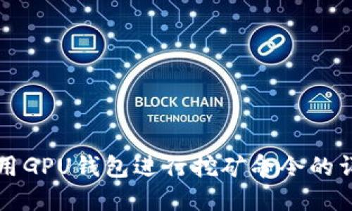 如何使用GPU钱包进行挖矿命令的详细指南