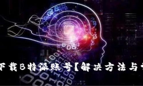 为什么无法下载B特派账号？解决方法与常见问题分析