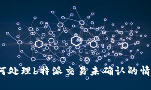 如何处理b特派交易未确认的情况？