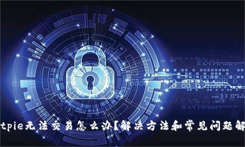 Bitpie无法交易怎么办？解决方法和常见问题解析