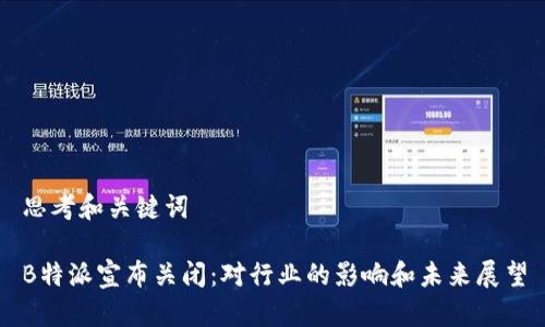 思考和关键词

B特派宣布关闭：对行业的影响和未来展望