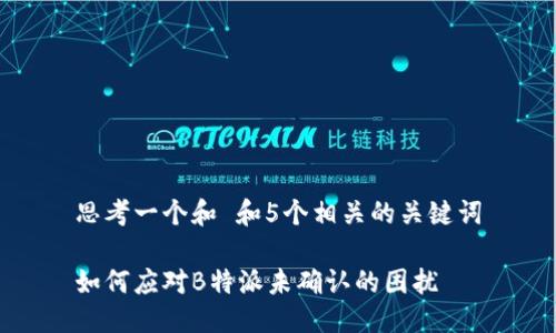 思考一个和 和5个相关的关键词

如何应对B特派未确认的困扰