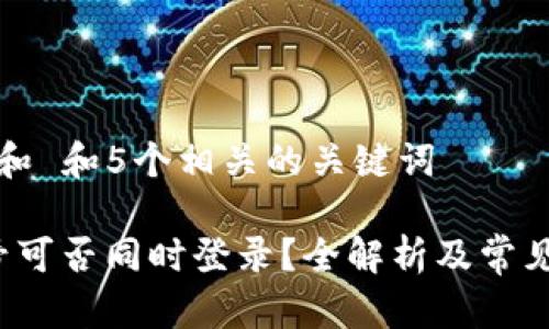 思考一个和 和5个相关的关键词

b特派账号可否同时登录？全解析及常见问题解答