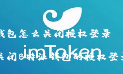 特派钱包怎么关闭授权登录

如何关闭B特派钱包的授权登录功能