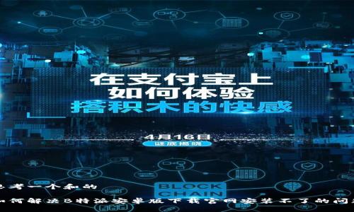思考一个和的

如何解决B特派安卓版下载官网安装不了的问题