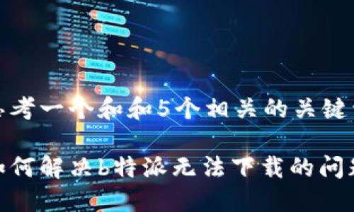 思考一个和和5个相关的关键词

如何解决b特派无法下载的问题