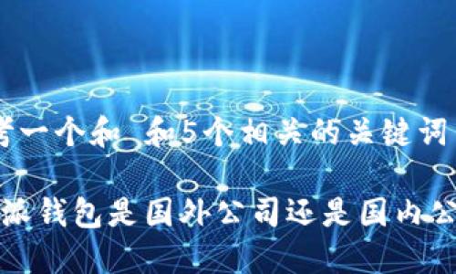 思考一个和 和5个相关的关键词

b特派钱包是国外公司还是国内公司？