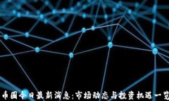 币圈今日最新消息：市场动态与投资机遇一览