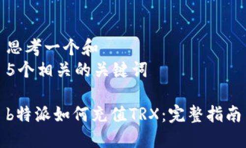 思考一个和  
5个相关的关键词

b特派如何充值TRX：完整指南