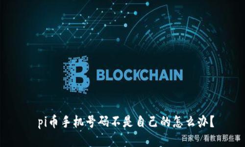  pi币手机号码不是自己的怎么办？
