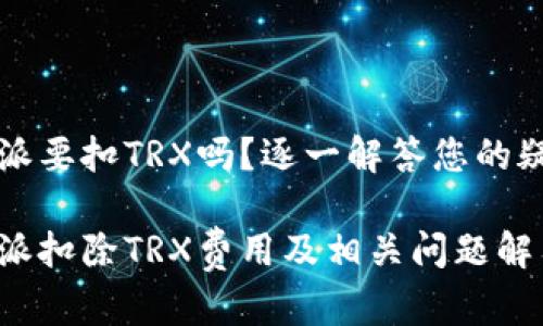 特派要扣TRX吗？逐一解答您的疑惑

特派扣除TRX费用及相关问题解答