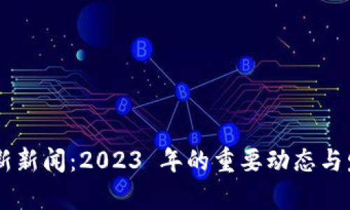 币圈最新新闻：2023 年的重要动态与发展分析