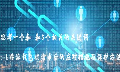 思考一个和 和5个相关的关键词

: b特派钱包被盗币后的应对措施及保护方法