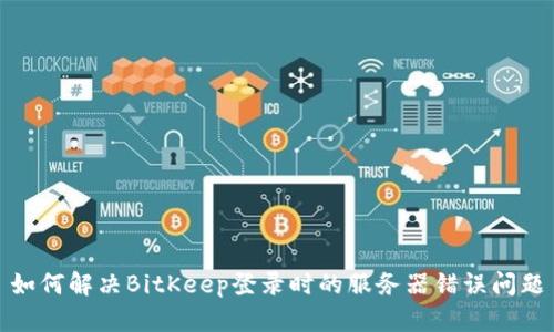 如何解决BitKeep登录时的服务器错误问题