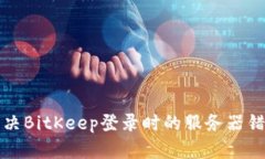 如何解决BitKeep登录时的服务器错误问题