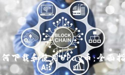 如何下载和使用UPay币：全面指南