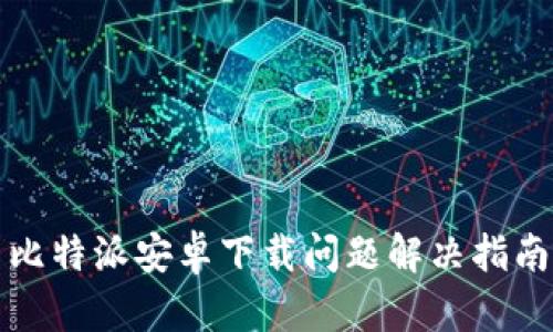 比特派安卓下载问题解决指南