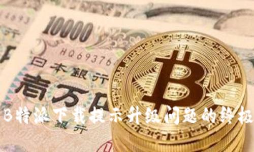 解决B特派下载提示升级问题的终极指南