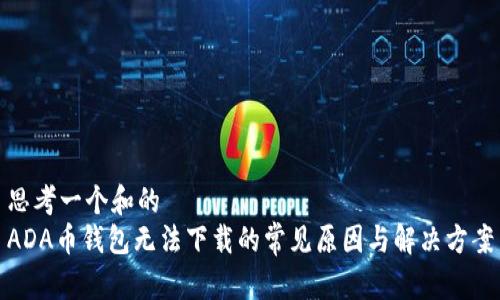 思考一个和的
ADA币钱包无法下载的常见原因与解决方案