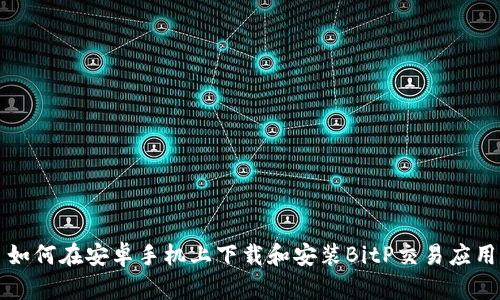 如何在安卓手机上下载和安装BitP交易应用