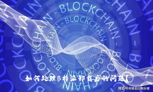 如何处理B特派卸载后的问题？