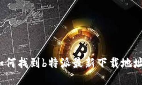 如何找到b特派最新下载地址？